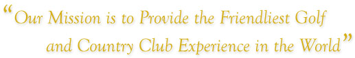 Our Mission is to provide the friendliest Golf and Country club experience in the World